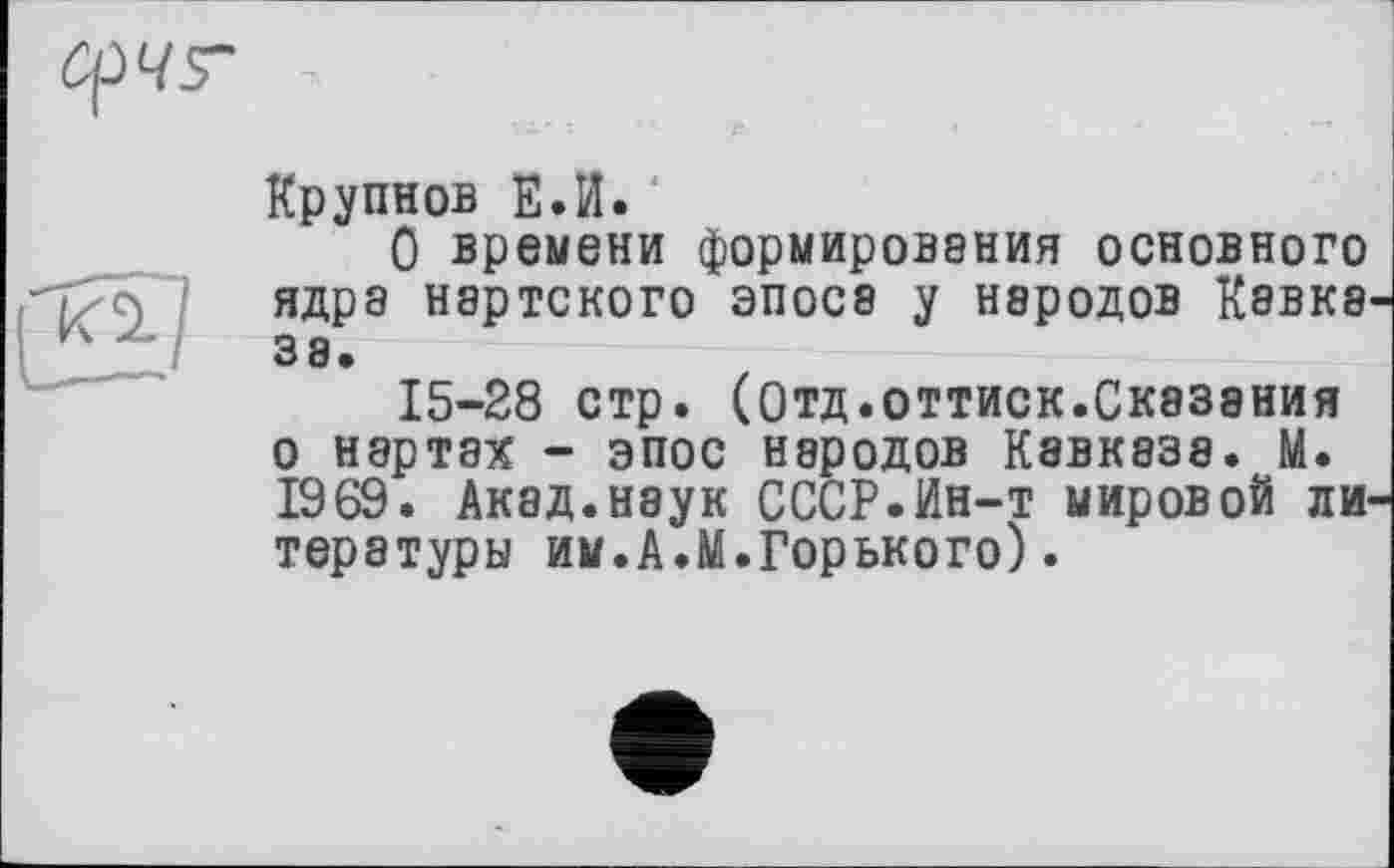 ﻿
Крупнов Е.И.
О времени формирования основного ядра нэртского эпосе у народов Кавка, за.
15-28 стр. (Отд.оттиск.Сказания о нартах - эпос народов Кавказа. М. 1969. Акад.наук СССР.Ин-т мировой литературы им.А.М.Горького).